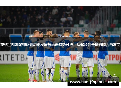 英格兰欧洲足球联赛历史发展与未来趋势分析：从起步到全球影响力的演变