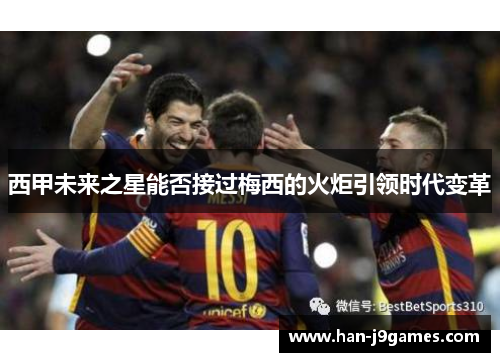 西甲未来之星能否接过梅西的火炬引领时代变革 西甲未来之星能否接过梅西的火炬引领时代变革