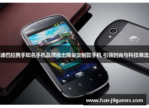 迪巴拉携手知名手机品牌推出限量定制款手机 引领时尚与科技潮流 迪巴拉携手知名手机品牌推出限量定制款手机 引领时尚与科技潮流