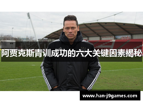 阿贾克斯青训成功的六大关键因素揭秘 阿贾克斯青训成功的六大关键因素揭秘