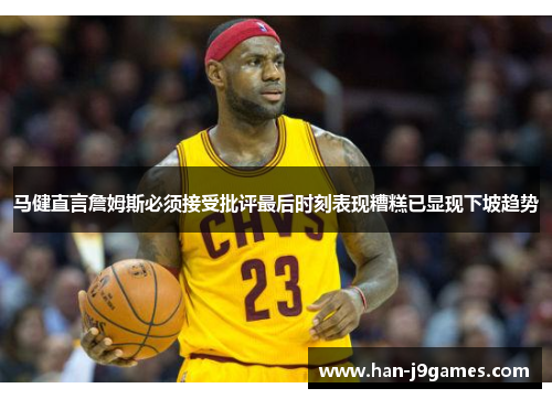 马健直言詹姆斯必须接受批评最后时刻表现糟糕已显现下坡趋势 马健直言詹姆斯必须接受批评最后时刻表现糟糕已显现下坡趋势
